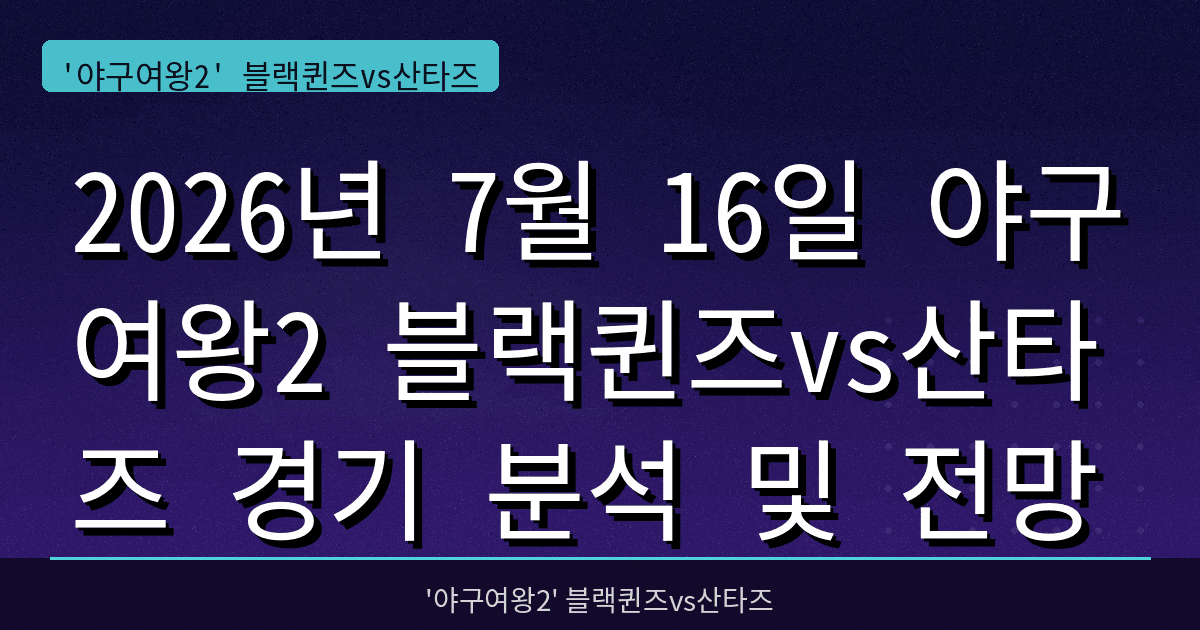 2026년 7월 16일 야구여왕2 블랙퀸즈vs산타즈 경기 분석 및 전망