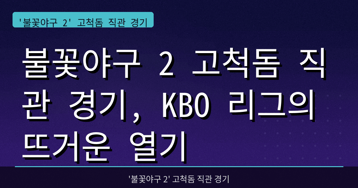 불꽃야구 2 고척돔 직관 경기, KBO 리그의 뜨거운 열기