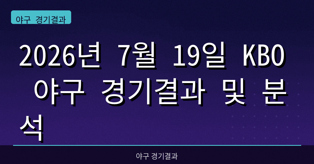 2026년 7월 19일 KBO 야구 경기결과 및 분석