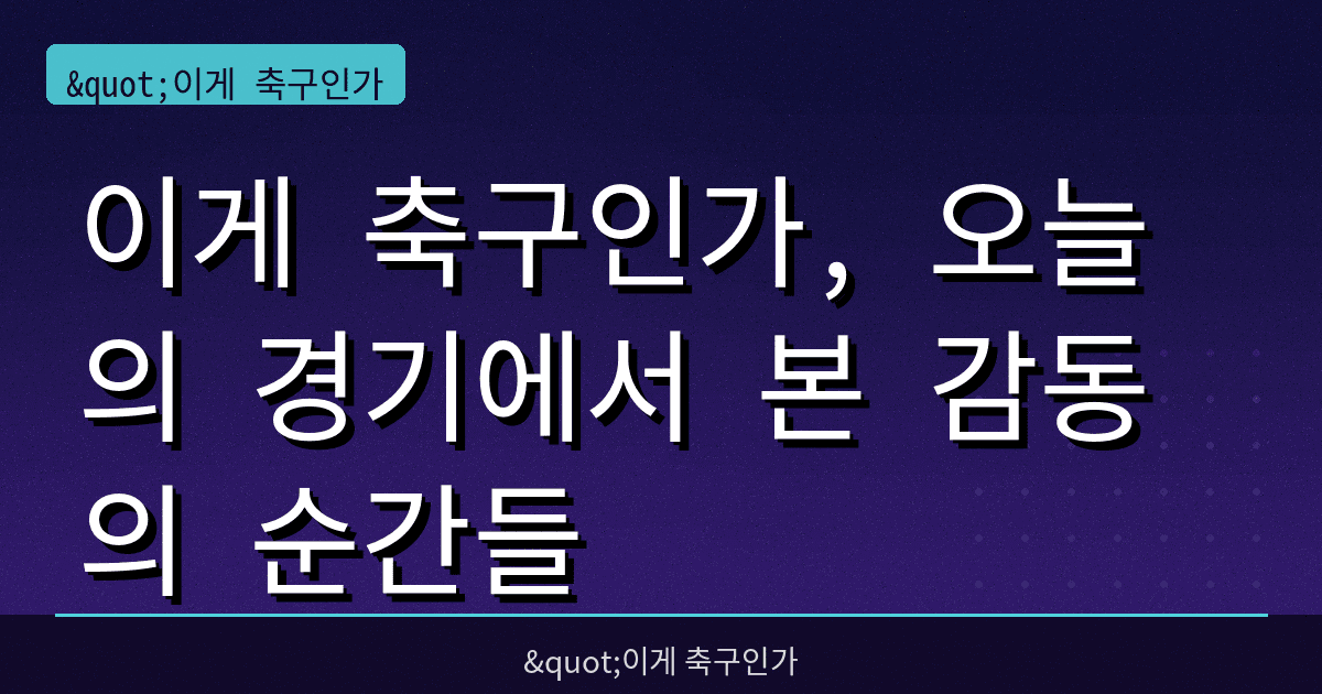 이게 축구인가, 오늘의 경기에서 본 감동의 순간들