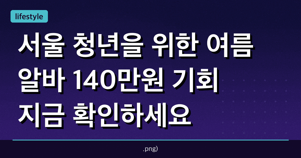 서울 청년을 위한 여름 알바 140만원 기회, 지금 확인하세요!