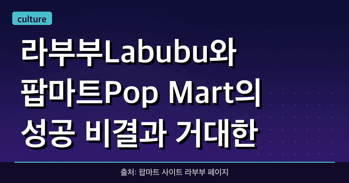 라부부(Labubu)와 팝마트(Pop Mart)의 성공 비결과 거대한 글로벌 성장