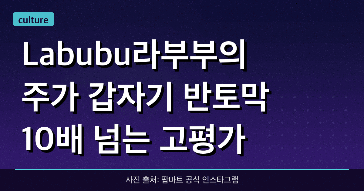 Labubu(라부부)의 주가 갑자기 반토막! 10배 넘는 고평가 뒤에 숨겨진 팝마트(POP MART)의 진실