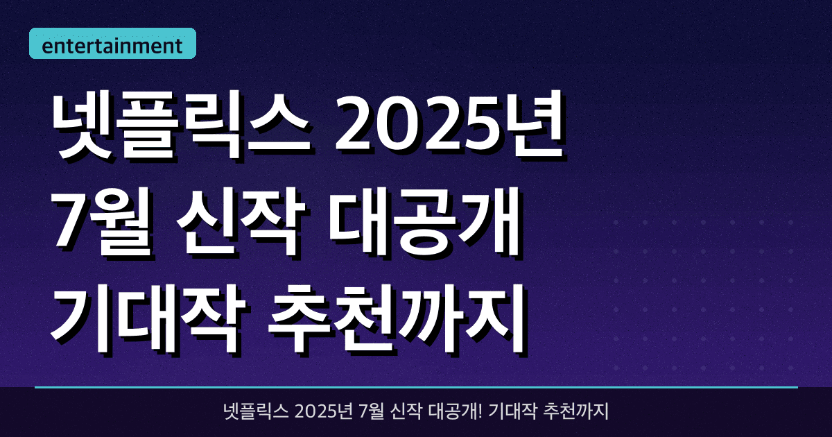 넷플릭스 2025년 7월 신작 대공개! 기대작 추천까지