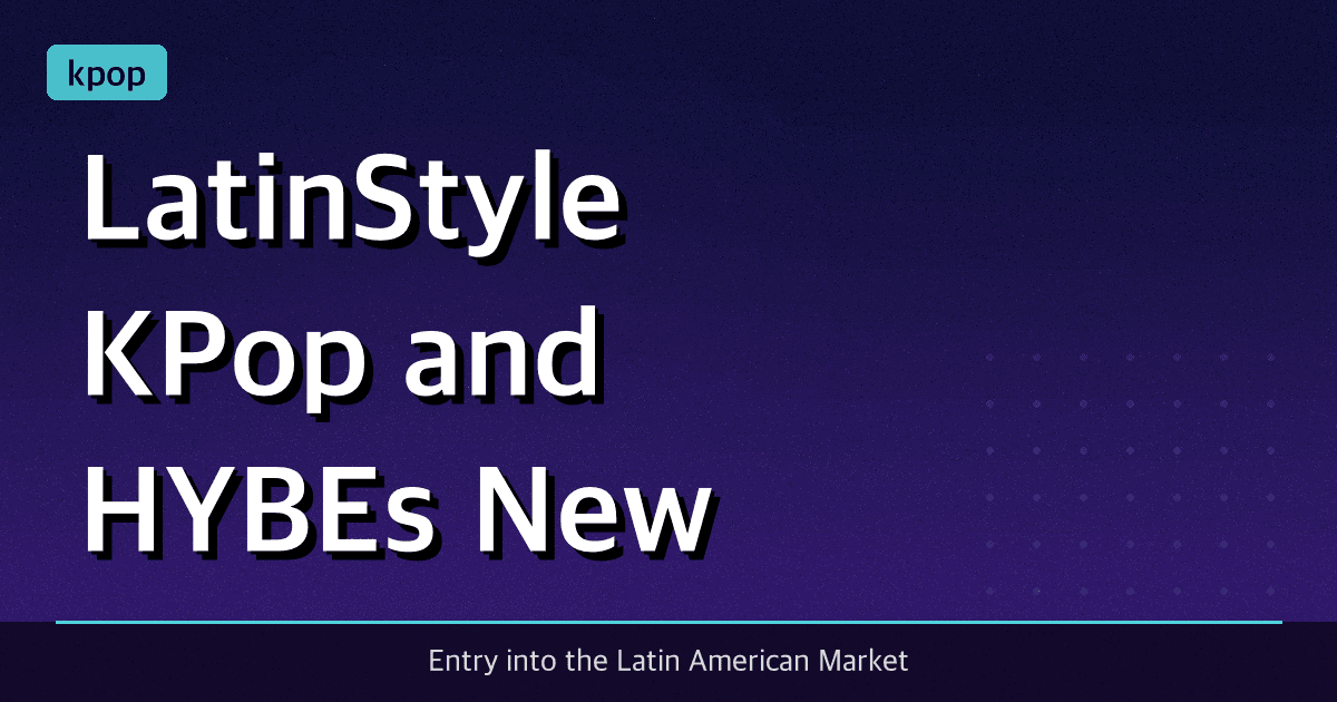 Latin‑Style K‑Pop and HYBE’s New Global Group Strategy
