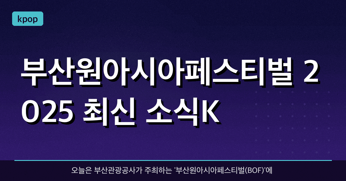 부산원아시아페스티벌 2025 최신 소식(K-POP, 부산, 글로벌 축제)