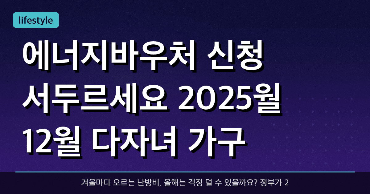 에너지바우처 신청 서두르세요! 2025월 12월 다자녀 가구 추가 지원 총정리