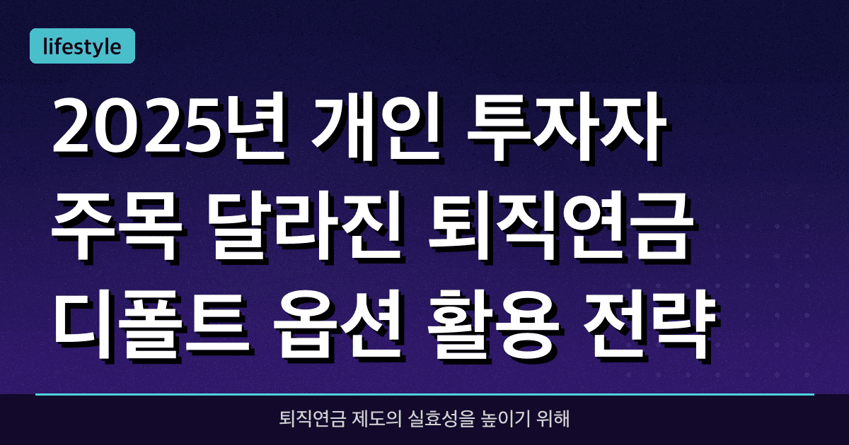 2025년 개인 투자자 주목! 달라진 ‘퇴직연금 디폴트 옵션’ 활용 전략