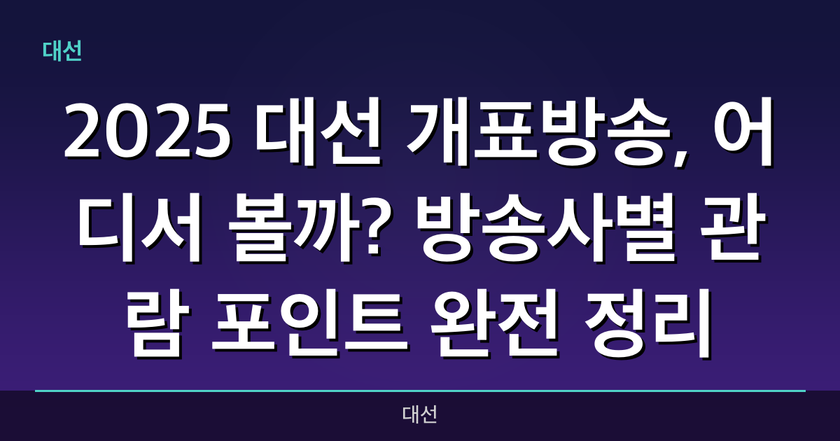 2025 대선 개표방송, 어디서 볼까?방송사별 관람 포인트 완전 정리!