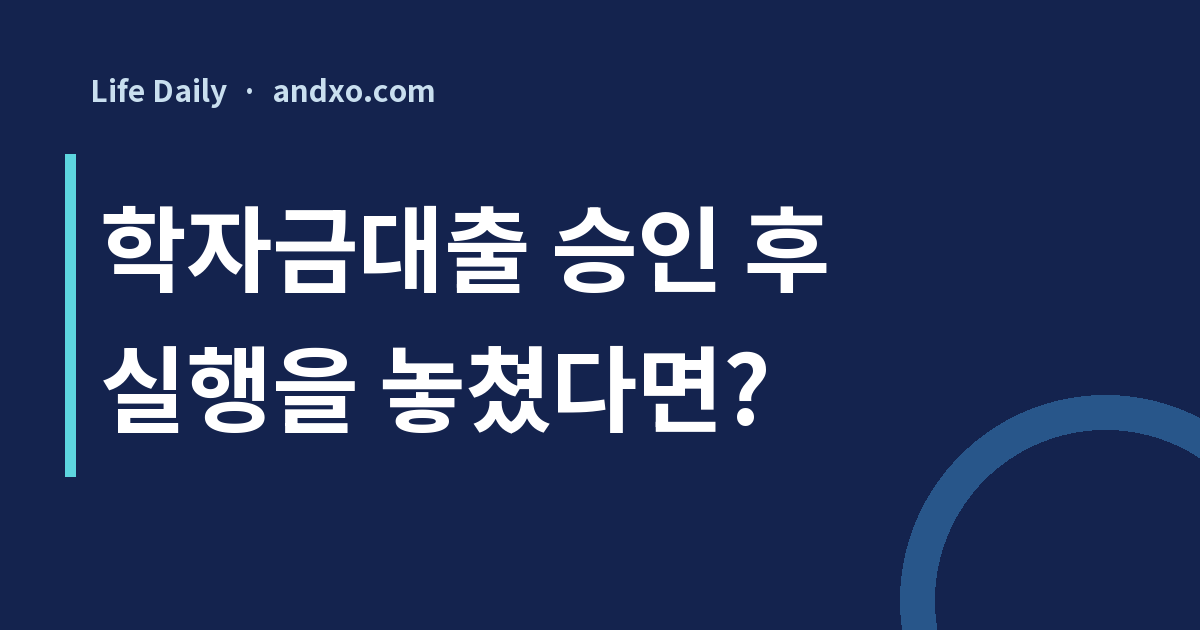 학자금대출 승인 후 실행을 놓쳤다면? 등록금 마감 뒤 확인할 일